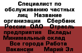 Специалист по обслуживанию частных лиц › Название организации ­ Сбербанк России, ОАО › Отрасль предприятия ­ Вклады › Минимальный оклад ­ 1 - Все города Работа » Вакансии   . Марий Эл респ.,Йошкар-Ола г.